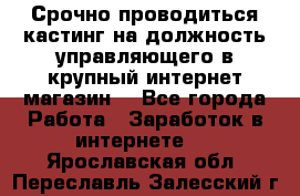 Срочно проводиться кастинг на должность управляющего в крупный интернет-магазин. - Все города Работа » Заработок в интернете   . Ярославская обл.,Переславль-Залесский г.